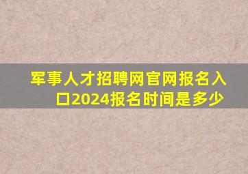 军事人才招聘网官网报名入口2024报名时间是多少