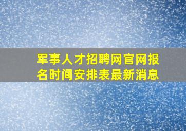 军事人才招聘网官网报名时间安排表最新消息