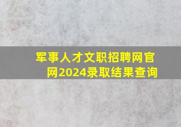 军事人才文职招聘网官网2024录取结果查询