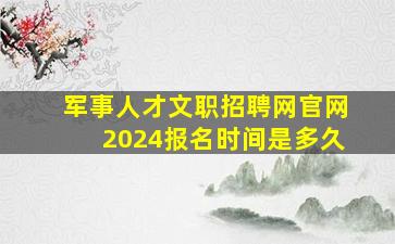 军事人才文职招聘网官网2024报名时间是多久