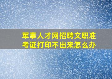 军事人才网招聘文职准考证打印不出来怎么办