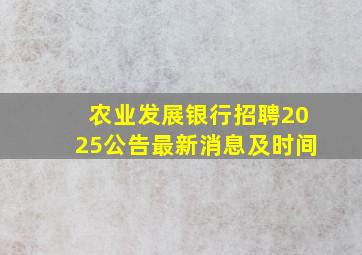 农业发展银行招聘2025公告最新消息及时间