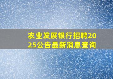 农业发展银行招聘2025公告最新消息查询