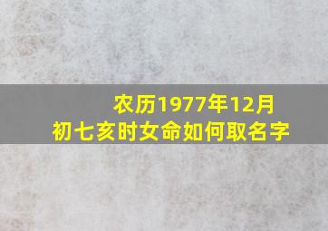 农历1977年12月初七亥时女命如何取名字