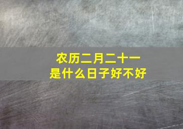 农历二月二十一是什么日子好不好