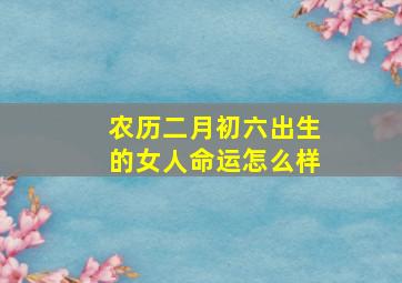 农历二月初六出生的女人命运怎么样