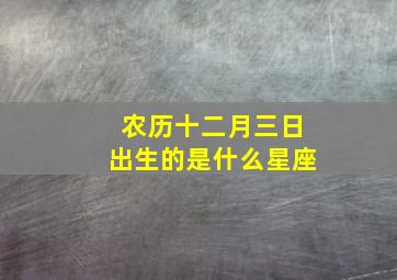 农历十二月三日出生的是什么星座