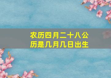 农历四月二十八公历是几月几日出生