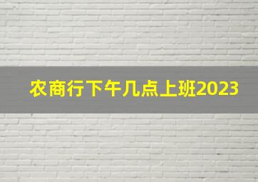 农商行下午几点上班2023