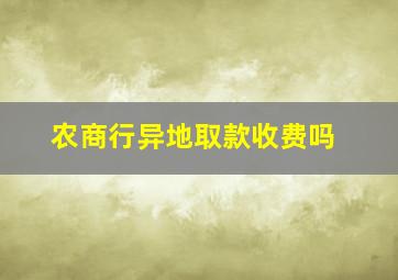 农商行异地取款收费吗