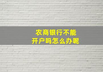 农商银行不能开户吗怎么办呢