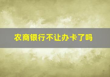 农商银行不让办卡了吗