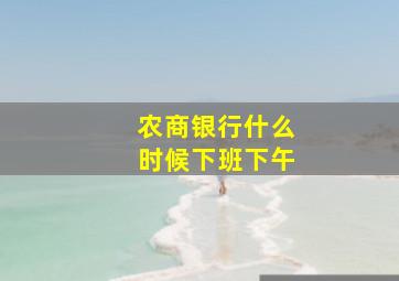 农商银行什么时候下班下午