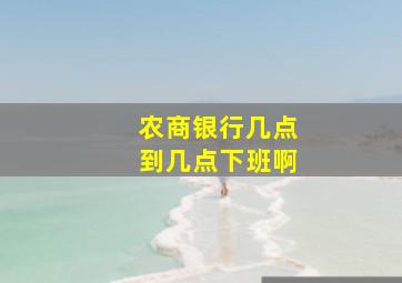 农商银行几点到几点下班啊