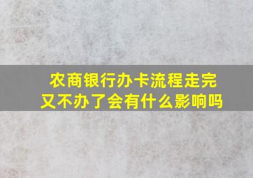 农商银行办卡流程走完又不办了会有什么影响吗