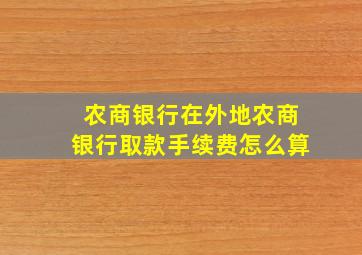 农商银行在外地农商银行取款手续费怎么算