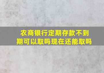 农商银行定期存款不到期可以取吗现在还能取吗