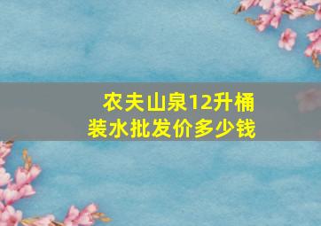 农夫山泉12升桶装水批发价多少钱