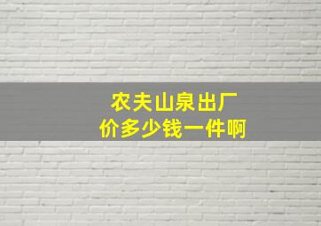 农夫山泉出厂价多少钱一件啊