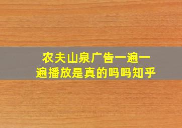 农夫山泉广告一遍一遍播放是真的吗吗知乎