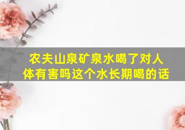 农夫山泉矿泉水喝了对人体有害吗这个水长期喝的话