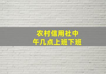 农村信用社中午几点上班下班