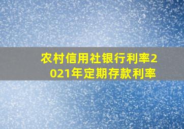 农村信用社银行利率2021年定期存款利率