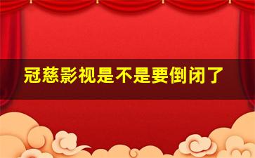 冠慈影视是不是要倒闭了