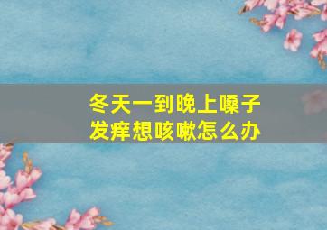 冬天一到晚上嗓子发痒想咳嗽怎么办