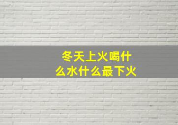 冬天上火喝什么水什么最下火