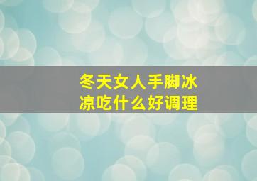 冬天女人手脚冰凉吃什么好调理