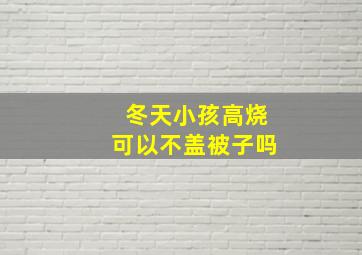 冬天小孩高烧可以不盖被子吗