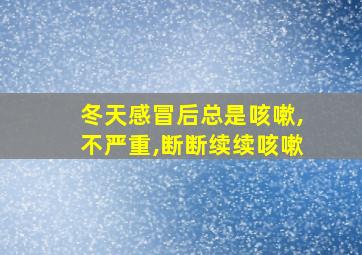 冬天感冒后总是咳嗽,不严重,断断续续咳嗽