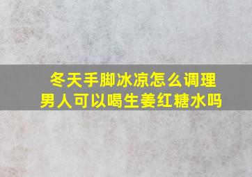 冬天手脚冰凉怎么调理男人可以喝生姜红糖水吗