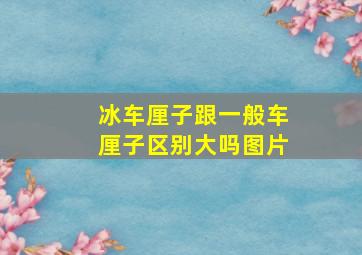 冰车厘子跟一般车厘子区别大吗图片