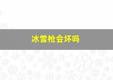 冰雪枪会坏吗