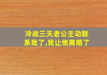 冷战三天老公主动联系我了,我让他离婚了