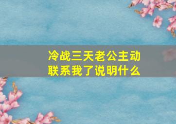 冷战三天老公主动联系我了说明什么