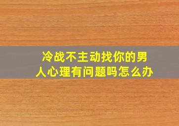 冷战不主动找你的男人心理有问题吗怎么办