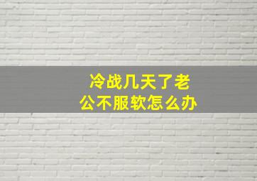 冷战几天了老公不服软怎么办