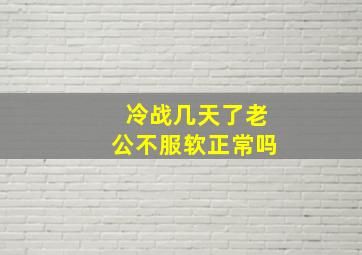 冷战几天了老公不服软正常吗