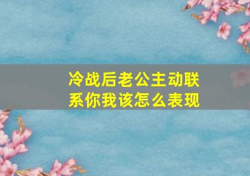 冷战后老公主动联系你我该怎么表现