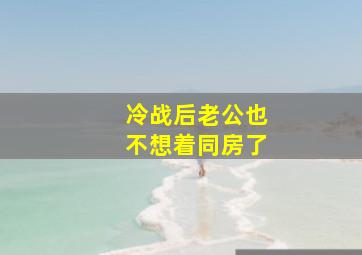 冷战后老公也不想着同房了