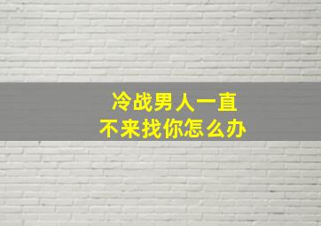 冷战男人一直不来找你怎么办