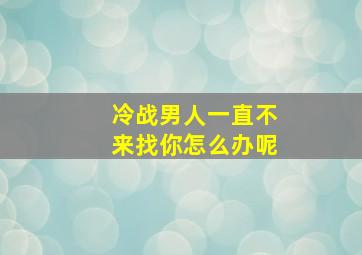 冷战男人一直不来找你怎么办呢