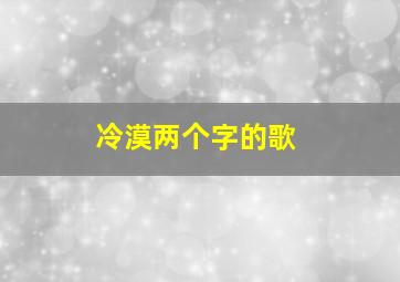 冷漠两个字的歌