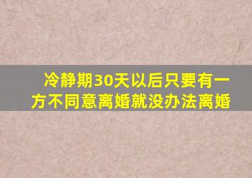 冷静期30天以后只要有一方不同意离婚就没办法离婚