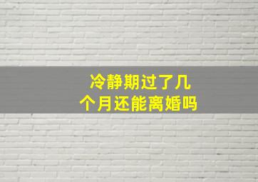 冷静期过了几个月还能离婚吗