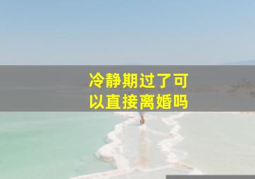 冷静期过了可以直接离婚吗