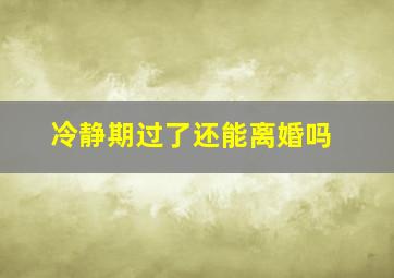 冷静期过了还能离婚吗